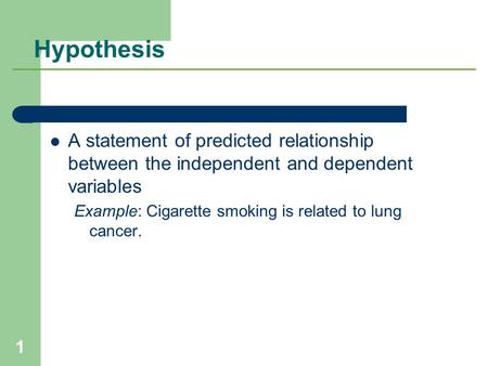 Hypothesis A statement of predicted relationship between the independent and dependent variables Example: Cigarette smoking is related to lung cancer.