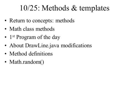 10/25: Methods & templates Return to concepts: methods Math class methods 1 st Program of the day About DrawLine.java modifications Method definitions.