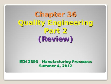Chapter 36 Quality Engineering Part 2 (Review) EIN 3390 Manufacturing Processes Summer A, 2012.