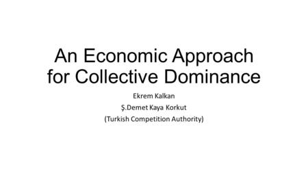 An Economic Approach for Collective Dominance Ekrem Kalkan Ş.Demet Kaya Korkut (Turkish Competition Authority)