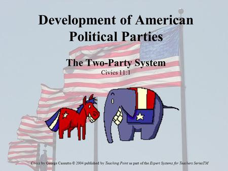 Development of American Political Parties The Two-Party System Civics 11:1 Civics by George Cassutto © 2004 published by Teaching Point as part of the.