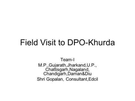Field Visit to DPO-Khurda Team-I M.P.,Gujarath,Jharkand,U.P., Chattisgarh,Nagaland, Chandigarh,Daman&Diu Shri Gopalan, Consultant,Edcil.