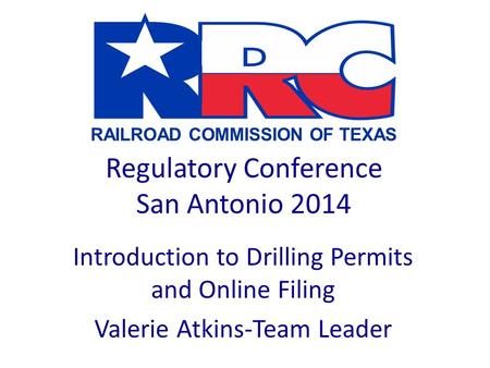 RAILROAD COMMISSION OF TEXAS Regulatory Conference San Antonio 2014 Introduction to Drilling Permits and Online Filing Valerie Atkins-Team Leader.