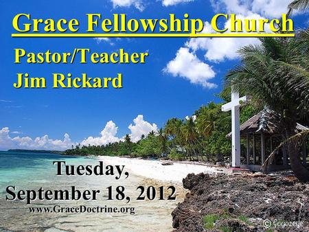 Grace Fellowship Church Pastor/Teacher Jim Rickard www.GraceDoctrine.org Tuesday, September 18, 2012.