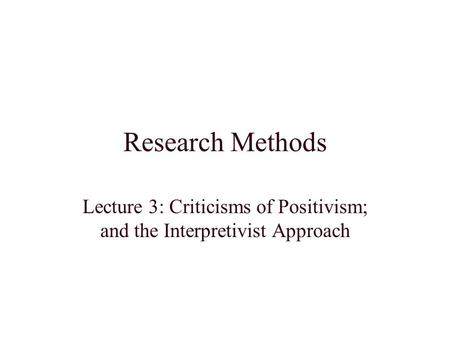 Lecture 3: Criticisms of Positivism; and the Interpretivist Approach