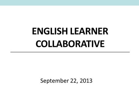 ENGLISH LEARNER COLLABORATIVE September 22, 2013.