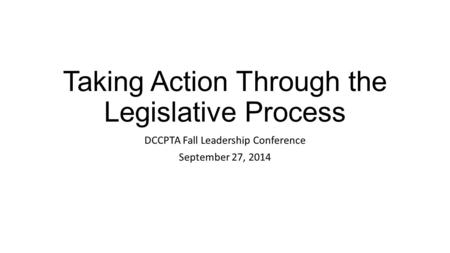 Taking Action Through the Legislative Process DCCPTA Fall Leadership Conference September 27, 2014.