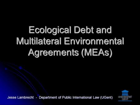 Ecological Debt and Multilateral Environmental Agreements (MEAs) Jesse Lambrecht - Department of Public International Law (UGent)