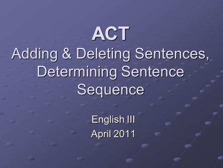 ACT Adding & Deleting Sentences, Determining Sentence Sequence English III April 2011.