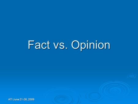 ATI June 21-26, 2009 Fact vs. Opinion. Facts  Can be proven  Real for all people and places  Can be duplicated  Can be observed  Historical  100.