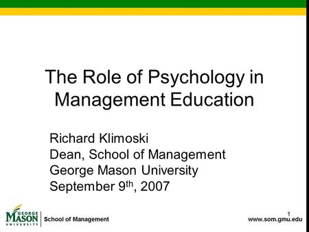 1 The Role of Psychology in Management Education Richard Klimoski Dean, School of Management George Mason University September 9 th, 2007.