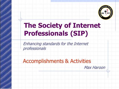 The Society of Internet Professionals (SIP) Enhancing standards for the Internet professionals Accomplishments & Activities Max Haroon.
