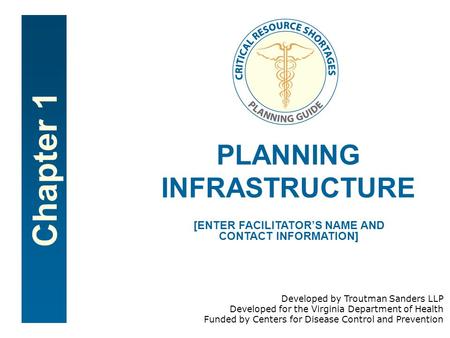 Chapter 1 PLANNING INFRASTRUCTURE [ENTER FACILITATOR’S NAME AND CONTACT INFORMATION] Developed by Troutman Sanders LLP Developed for the Virginia Department.