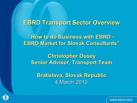 EBRD Transport Sector Overview “How to do Business with EBRD – EBRD Market for Slovak Consultants” Christopher Ousey Senior Advisor, Transport Team Bratislava,