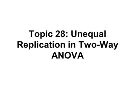 Topic 28: Unequal Replication in Two-Way ANOVA. Outline Two-way ANOVA with unequal numbers of observations in the cells –Data and model –Regression approach.