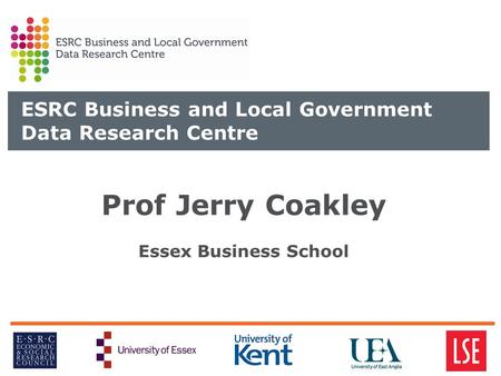 ESRC Business and Local Government Data Research Centre Prof Jerry Coakley Essex Business School.