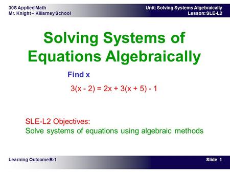 30S Applied Math Mr. Knight – Killarney School Slide 1 Unit: Solving Systems Algebraically Lesson: SLE-L2 Solving Systems of Equations Algebraically Find.