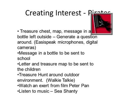 Creating Interest - Pirates Treasure chest, map, message in a bottle left outside – Generate a question around. (Easispeak microphones, digital cameras)