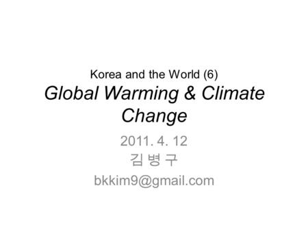 Korea and the World (6) Global Warming & Climate Change 2011. 4. 12 김 병 구