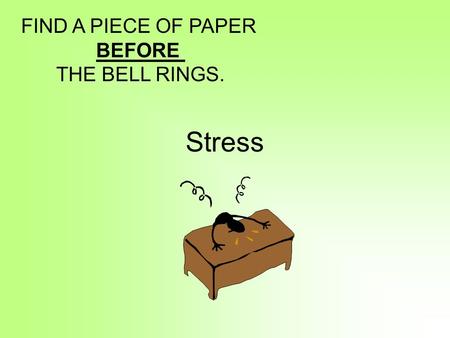 Stress FIND A PIECE OF PAPER BEFORE THE BELL RINGS.