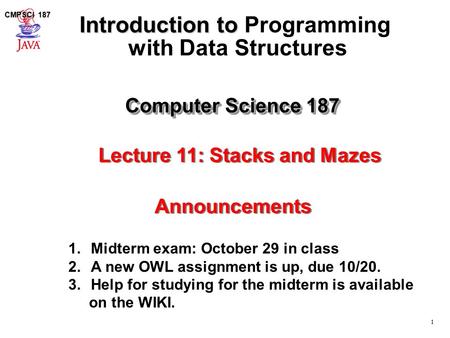 1 CMPSCI 187 Computer Science 187 Introduction to Introduction to Programming with Data Structures Lecture 11: Stacks and Mazes Announcements 1.Midterm.