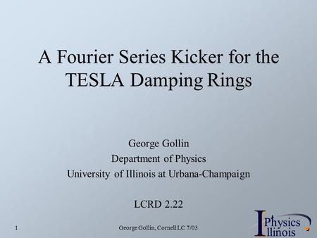 I PhysicsP I llinois George Gollin, Cornell LC 7/031 A Fourier Series Kicker for the TESLA Damping Rings George Gollin Department of Physics University.