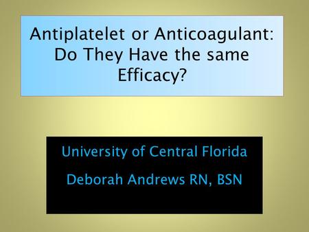 Antiplatelet or Anticoagulant: Do They Have the same Efficacy? University of Central Florida Deborah Andrews RN, BSN.