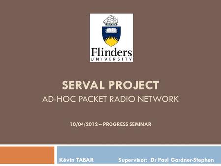 SERVAL PROJECT AD-HOC PACKET RADIO NETWORK 10/04/2012 – PROGRESS SEMINAR Kévin TABAR Supervisor: Dr Paul Gardner-Stephen.