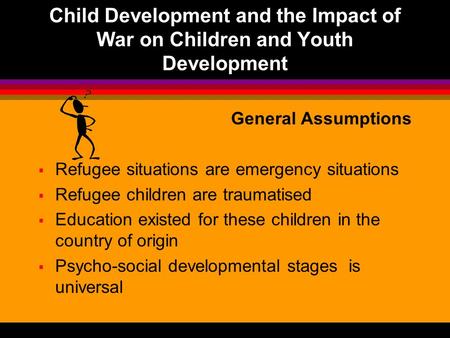 Child Development and the Impact of War on Children and Youth Development General Assumptions  Refugee situations are emergency situations  Refugee children.