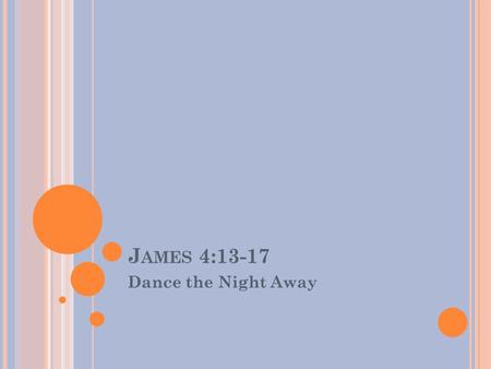 J AMES 4:13-17 Dance the Night Away. J AMES Key Verse: But be doers of the word, and not hearers only, deceiving yourselves- James 1:22 (NKJ)