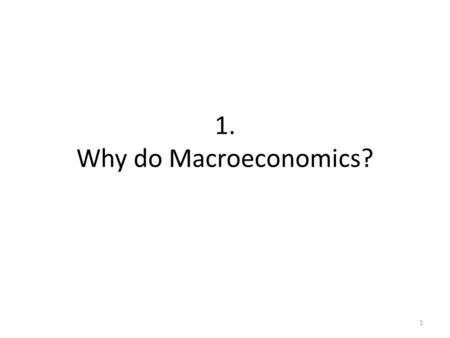 1. Why do Macroeconomics? 1. Course Learning Objectives 1.To understand the workings of the modern macroeconomy in the short run 2.We will place emphasis.