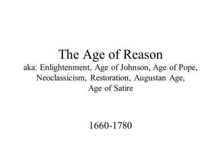 The Age of Reason aka: Enlightenment, Age of Johnson, Age of Pope, Neoclassicism, Restoration, Augustan Age, Age of Satire 1660-1780.