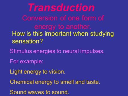 Transduction Conversion of one form of energy to another. How is this important when studying sensation? Stimulus energies to neural impulses. For example:
