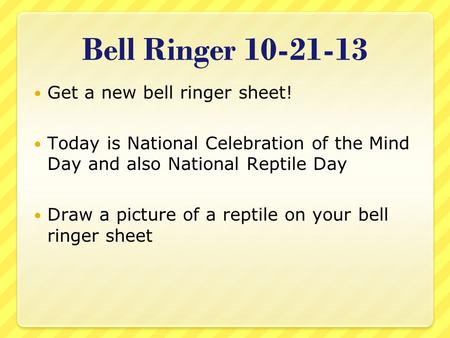 Bell Ringer 10-21-13 Get a new bell ringer sheet! Today is National Celebration of the Mind Day and also National Reptile Day Draw a picture of a reptile.