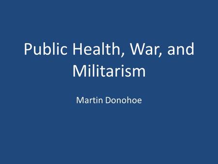 Public Health, War, and Militarism Martin Donohoe.