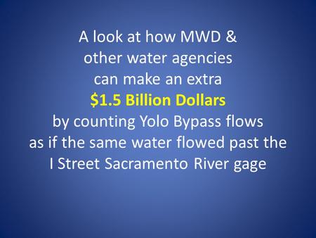 A look at how MWD & other water agencies can make an extra $1.5 Billion Dollars by counting Yolo Bypass flows as if the same water flowed past the I Street.