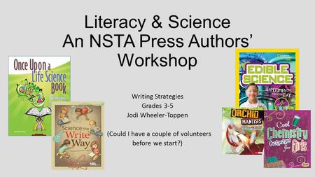 Literacy & Science An NSTA Press Authors’ Workshop Writing Strategies Grades 3-5 Jodi Wheeler-Toppen (Could I have a couple of volunteers before we start?)
