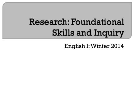 English I: Winter 2014. Goals:  Foundational skills in research  Inquiry project (similar to senior project—smaller scale)  Topic of your choice.