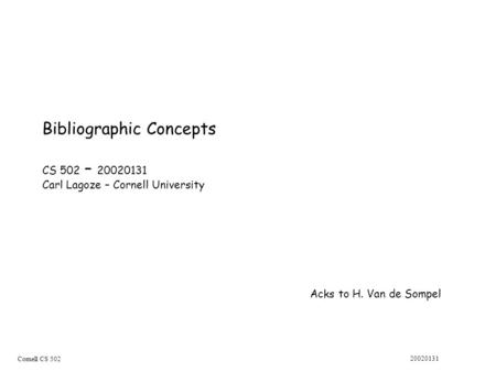 Cornell CS 502 20020131 Bibliographic Concepts CS 502 – 20020131 Carl Lagoze – Cornell University Acks to H. Van de Sompel.
