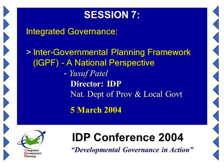 IDP Conference 2004 “Developmental Governance in Action” SESSION 7: Integrated Governance: > Inter-Governmental Planning Framework (IGPF) – A National.