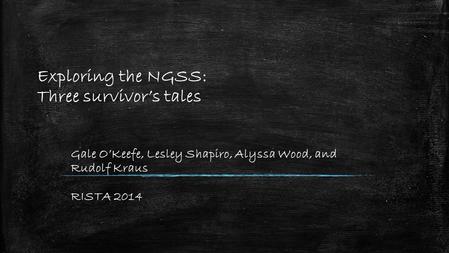 Exploring the NGSS: Three survivor’s tales Gale O’Keefe, Lesley Shapiro, Alyssa Wood, and Rudolf Kraus RISTA 2014.