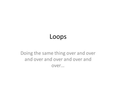 Loops Doing the same thing over and over and over and over and over and over…