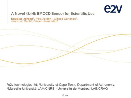 Douglas Jordan 1, Paul Jorden 1, Claude Carignan 2, Jean-Luc Gach 3, Olivier Hernandez 4 A Novel 4k×4k EMCCD Sensor for Scientific Use 1 e2v technologies.