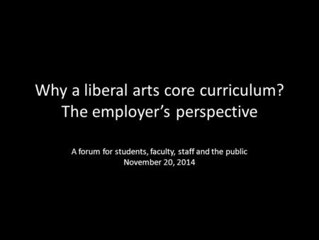 Why a liberal arts core curriculum? The employer’s perspective A forum for students, faculty, staff and the public November 20, 2014.