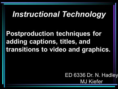 Instructional Technology Postproduction techniques for adding captions, titles, and transitions to video and graphics. ED 6336 Dr. N. Hadley MJ Kiefer.