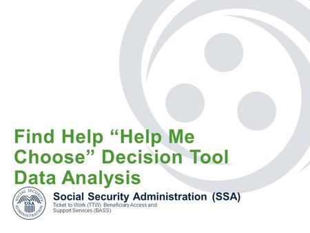 Find Help “Help Me Choose” Decision Tool Data Analysis Social Security Administration (SSA) Ticket to Work (TTW) Beneficiary Access and Support Services.