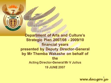 1 www.dac.gov.za Department of Arts and Culture’s Strategic Plan 2007/08 - 2009/10 financial years presented by Deputy Director-General by Mr Themba Wakashe.