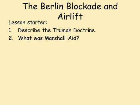 The Berlin Blockade and Airlift Lesson starter: 1.Describe the Truman Doctrine. 2.What was Marshall Aid?