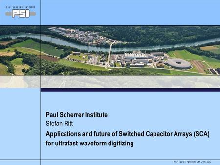 Jan. 24th, 2013HAP Topic 4, Karlsruhe, Paul Scherrer Institute Applications and future of Switched Capacitor Arrays (SCA) for ultrafast waveform digitizing.