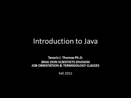 Introduction to Java Tavaris J. Thomas Ph.D. BNAI ZION SCIENTISTS DIVISION JOB ORIENTATION & TERMINOLOGY CLASSES Fall 2012.